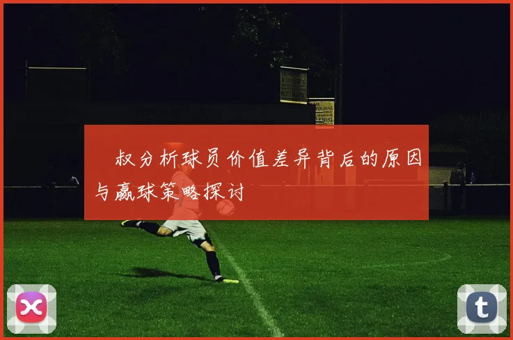 囧叔分析球员价值差异背后的原因与赢球策略探讨