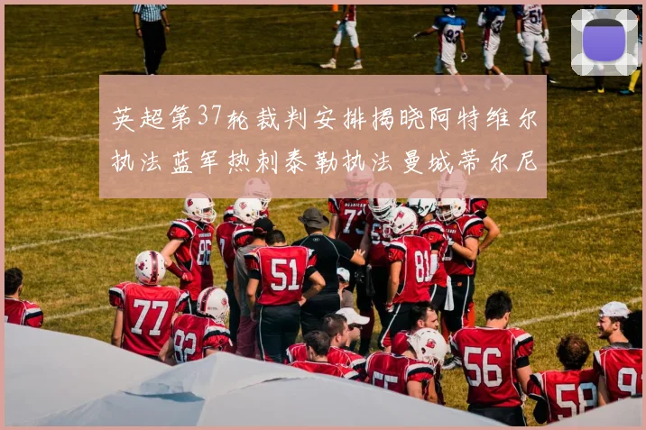 英超第37轮裁判安排揭晓阿特维尔执法蓝军热刺泰勒执法曼城蒂尔尼执法枪手