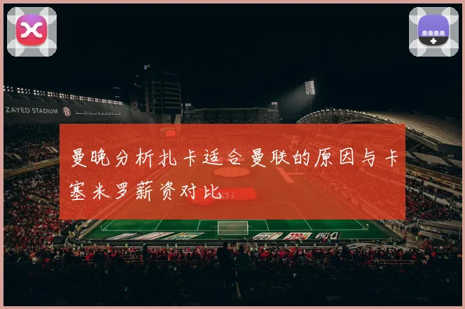 曼晚分析扎卡适合曼联的原因与卡塞米罗薪资对比