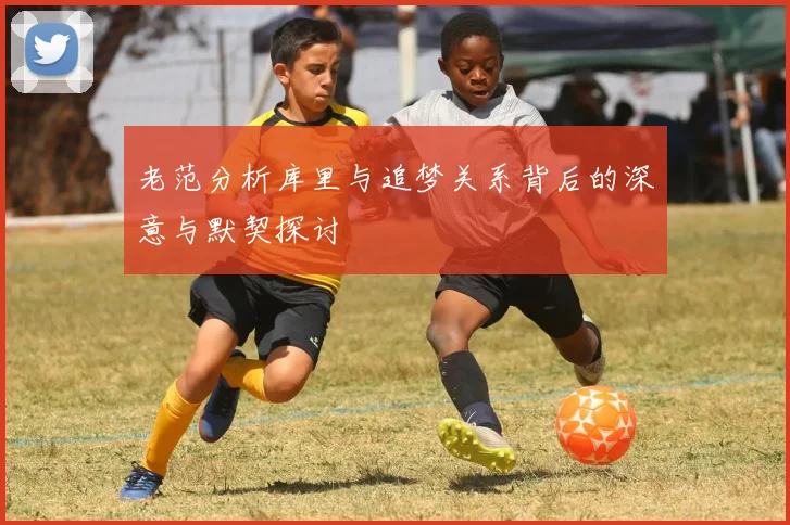老范分析库里与追梦关系背后的深意与默契探讨