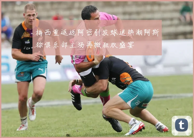 梅西重返迈阿密引发球迷热潮阿斯称俱乐部主场再掀狂欢盛宴