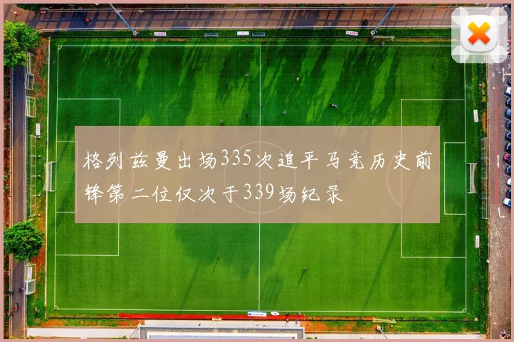 格列兹曼出场335次追平马竞历史前锋第二位仅次于339场纪录