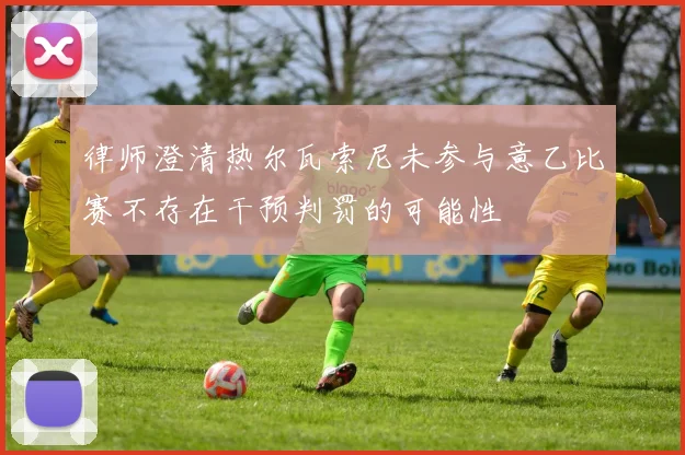 律师澄清热尔瓦索尼未参与意乙比赛不存在干预判罚的可能性