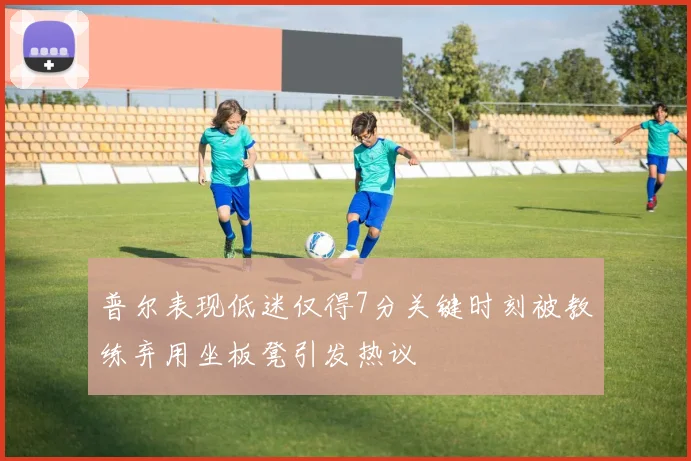 普尔表现低迷仅得7分关键时刻被教练弃用坐板凳引发热议