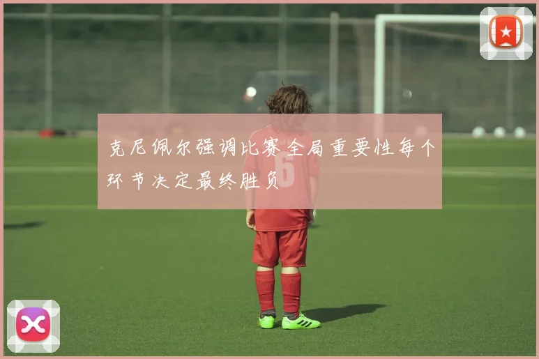 克尼佩尔强调比赛全局重要性每个环节决定最终胜负