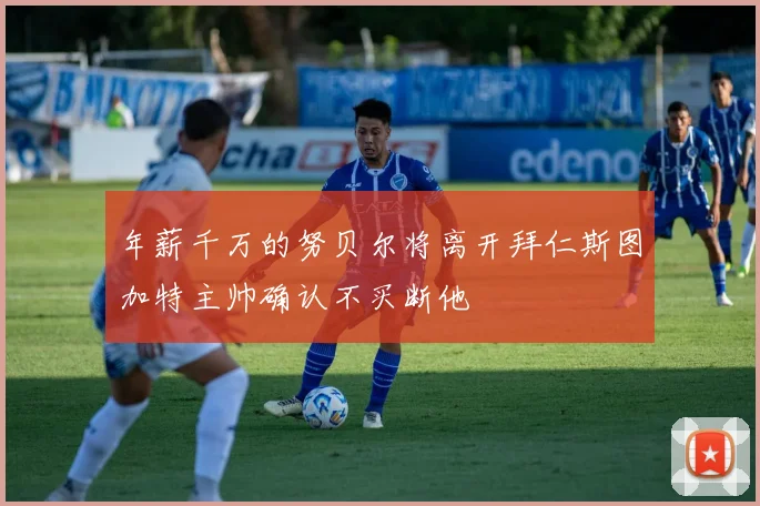 年薪千万的努贝尔将离开拜仁斯图加特主帅确认不买断他