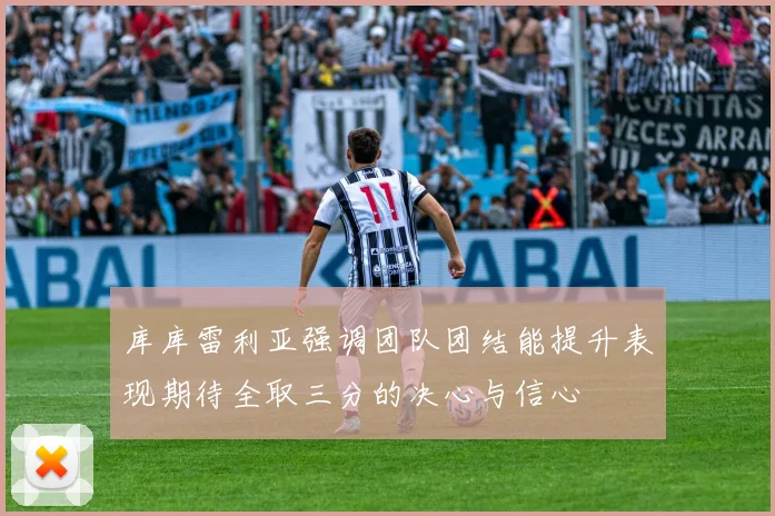 库库雷利亚强调团队团结能提升表现期待全取三分的决心与信心