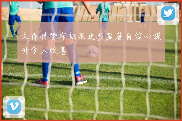 文森特赞布朗尼进步显著自信心提升令人欣喜