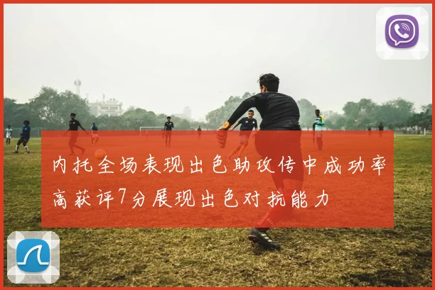 内托全场表现出色助攻传中成功率高获评7分展现出色对抗能力