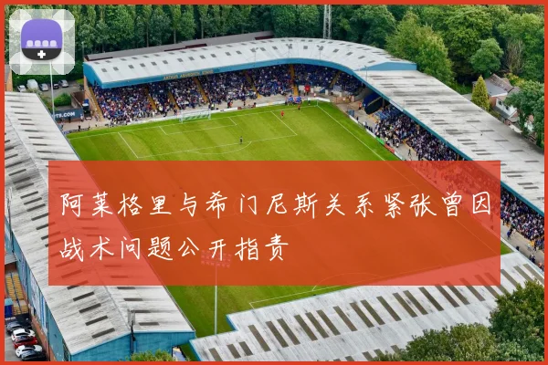 阿莱格里与希门尼斯关系紧张曾因战术问题公开指责