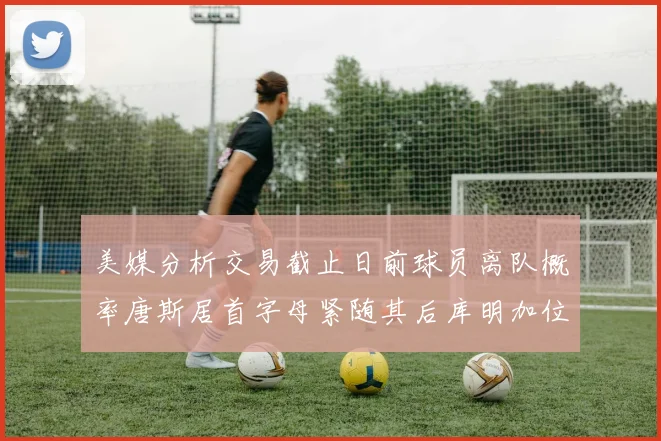 美媒分析交易截止日前球员离队概率唐斯居首字母紧随其后库明加位列第三