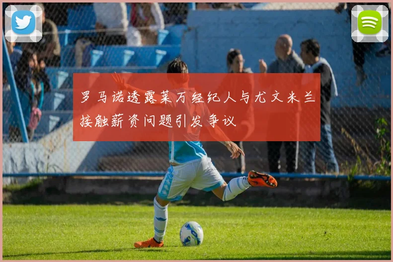 罗马诺透露莱万经纪人与尤文米兰接触薪资问题引发争议