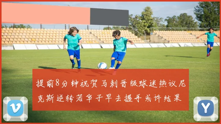 提前8分钟祝贺马刺晋级球迷热议尼克斯逆转若华子早去握手或许结果不同