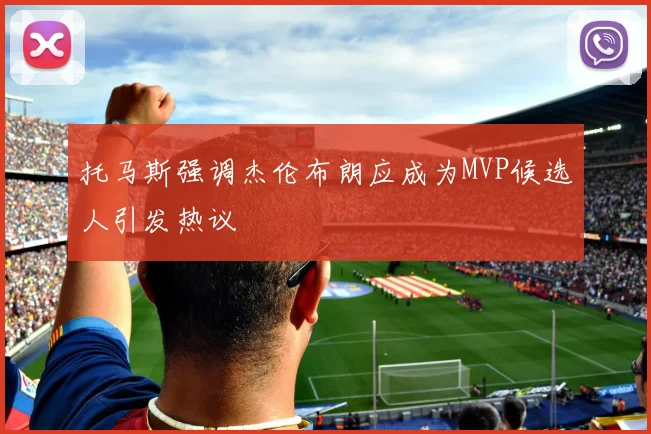 托马斯强调杰伦布朗应成为MVP候选人引发热议