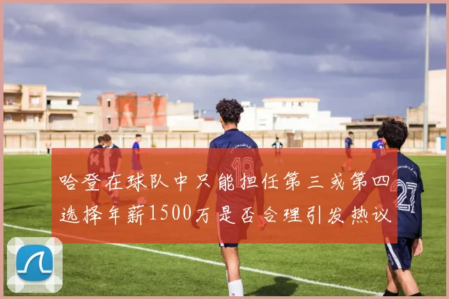 哈登在球队中只能担任第三或第四选择年薪1500万是否合理引发热议