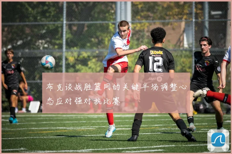 布克谈战胜篮网的关键半场调整心态应对强对抗比赛