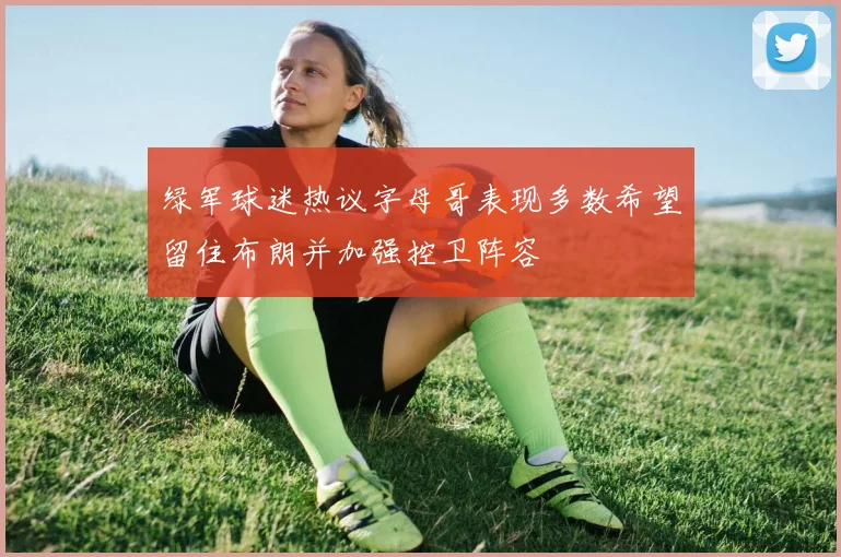 绿军球迷热议字母哥表现多数希望留住布朗并加强控卫阵容