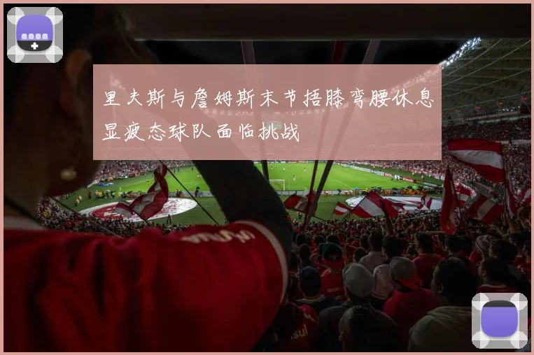 里夫斯与詹姆斯末节捂膝弯腰休息显疲态球队面临挑战
