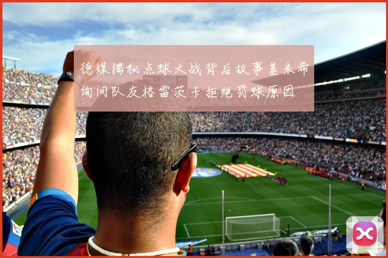 德媒揭秘点球大战背后故事基米希询问队友格雷茨卡拒绝罚球原因
