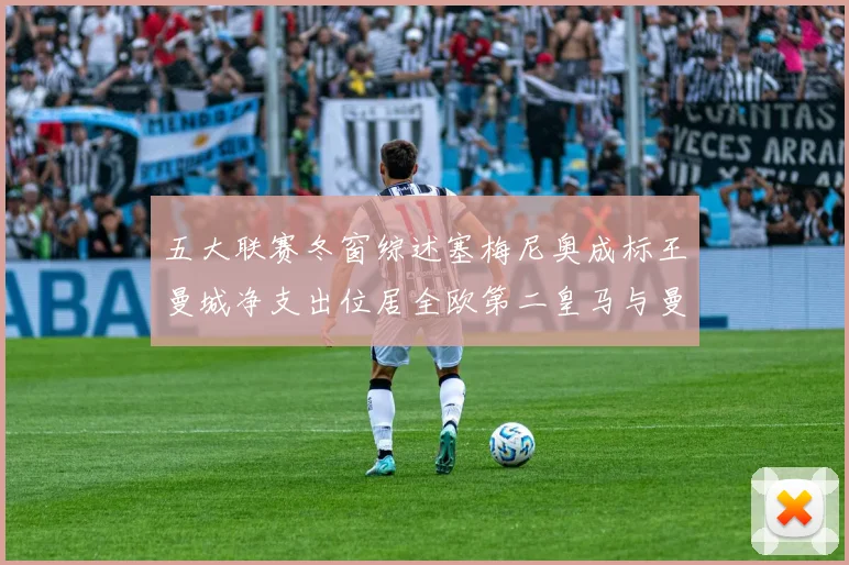 五大联赛冬窗综述塞梅尼奥成标王曼城净支出位居全欧第二皇马与曼联均未投入