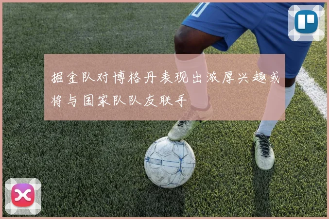 掘金队对博格丹表现出浓厚兴趣或将与国家队队友联手