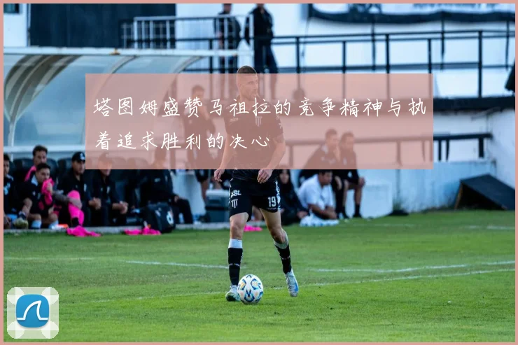 塔图姆盛赞马祖拉的竞争精神与执着追求胜利的决心