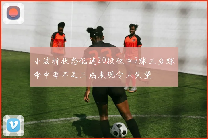 小波特状态低迷20投仅中7球三分球命中率不足三成表现令人失望