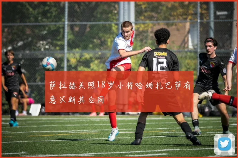 萨拉赫关照18岁小将哈姆扎巴萨有意买断其合同