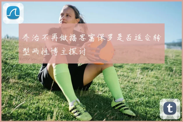 乔治不再做播客富保罗是否适合转型两性博主探讨